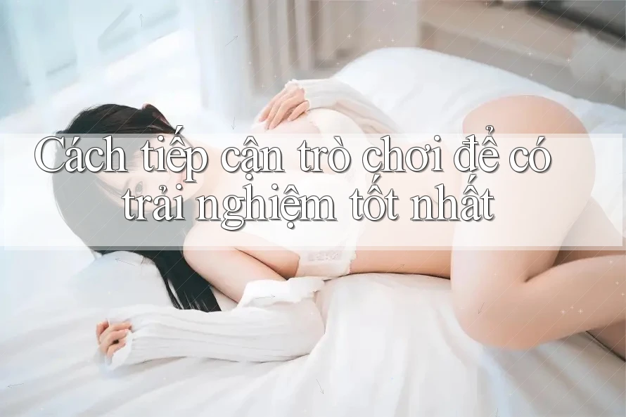 Cách tiếp cận trò chơi để có trải nghiệm tốt nhất