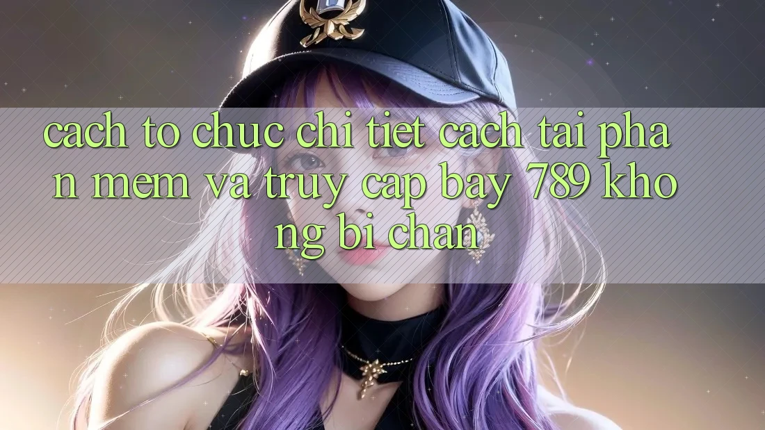 Cách tổ chức chi tiết cách tải phần mềm và truy cập bay 789 không bị chặn