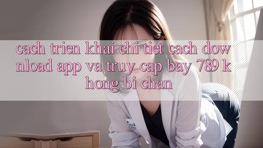 Cách triển khai chi tiết cách download app và truy cập bay 789 không bị chặn Cách triển khai chi tiết cách download app và truy cập bay 789 không bị chặn