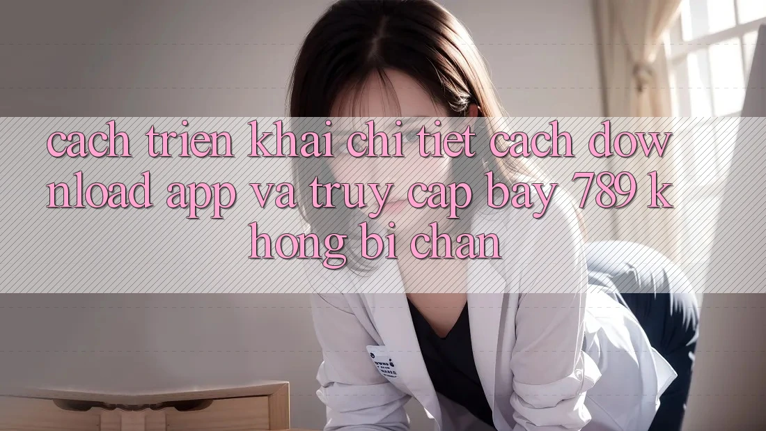 Cách triển khai chi tiết cách download app và truy cập bay 789 không bị chặn