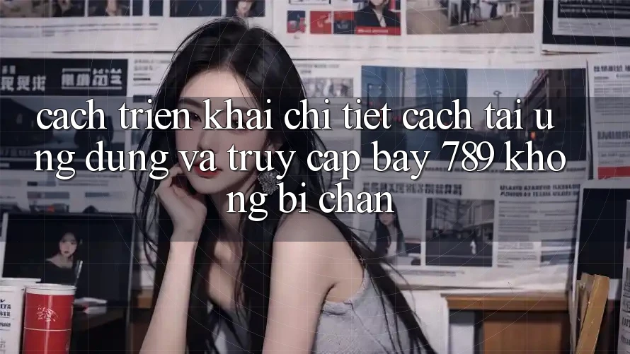 Cách triển khai chi tiết cách tải ứng dụng và truy cập bay 789 không bị chặn Cách triển khai chi tiết cách tải ứng dụng và truy cập bay 789 không bị chặn
