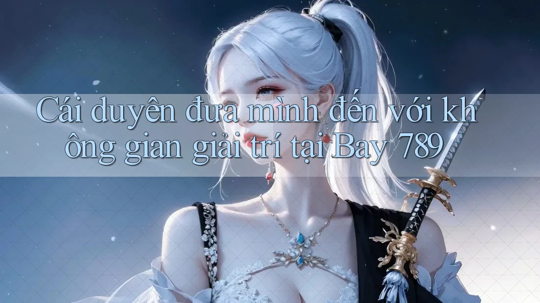 Cái duyên đưa mình đến với không gian giải trí tại Bay 789