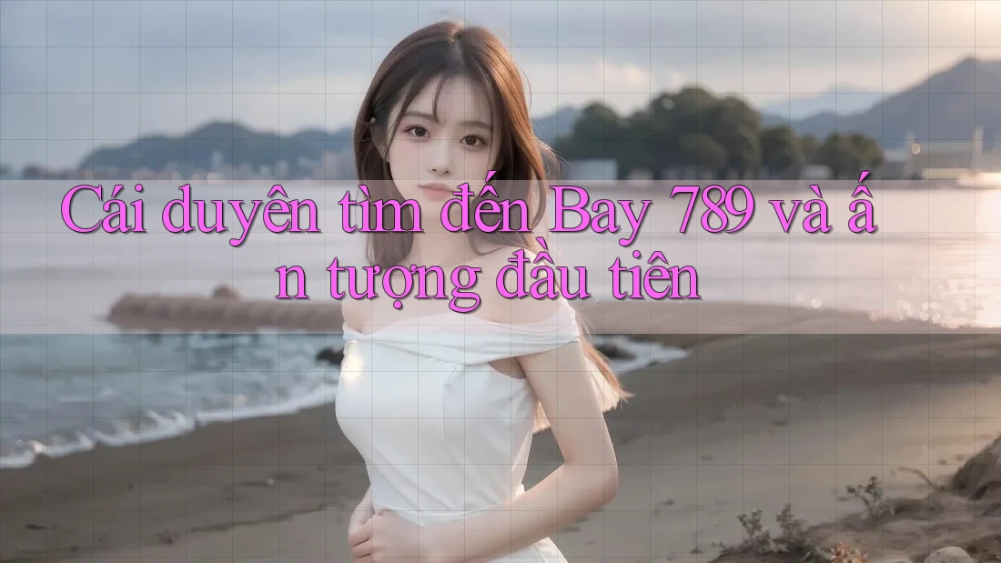 Cái duyên tìm đến Bay 789 và ấn tượng đầu tiên