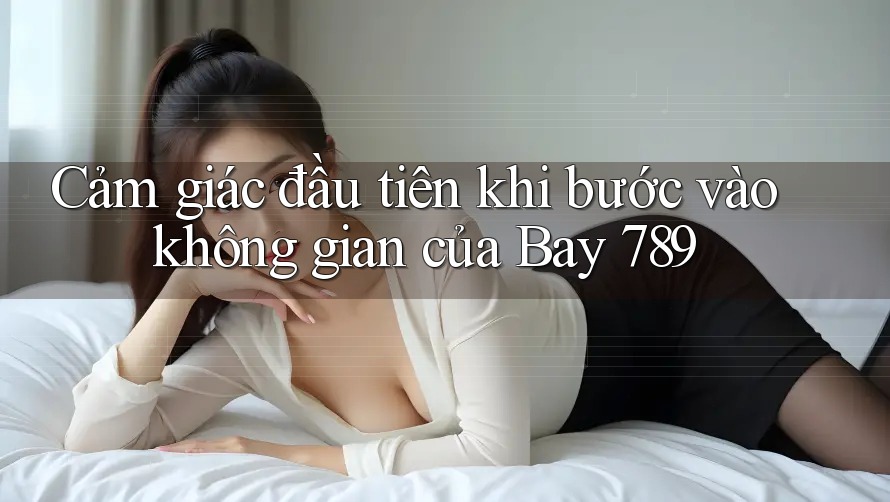 Cảm giác đầu tiên khi bước vào không gian của Bay 789
