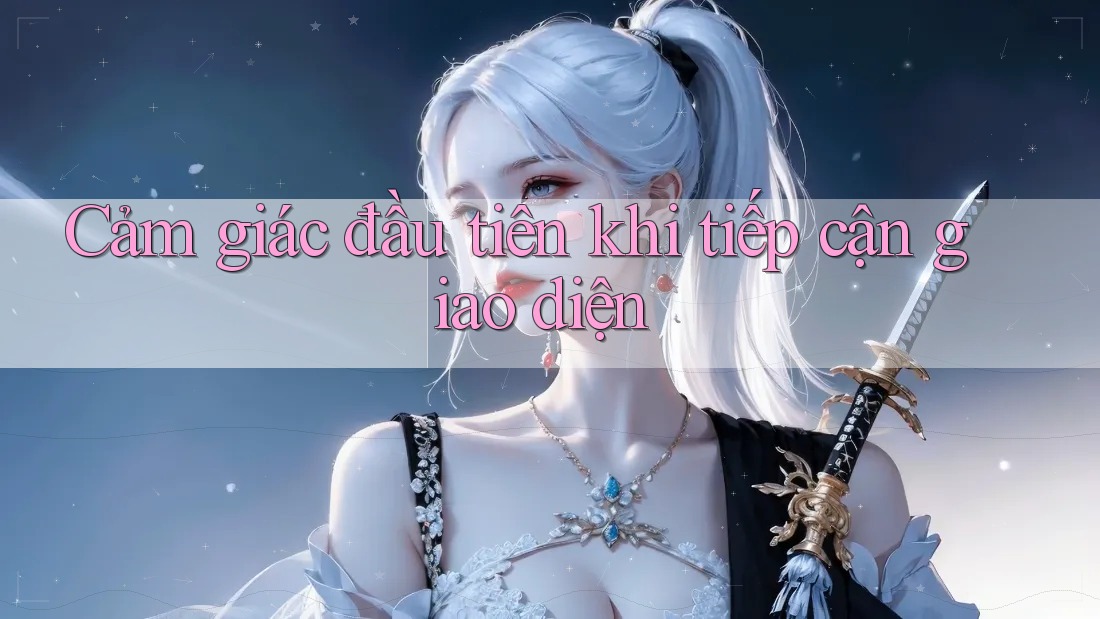Cảm giác đầu tiên khi tiếp cận giao diện