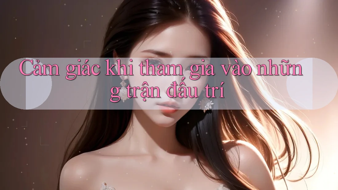 Cảm giác khi tham gia vào những trận đấu trí
