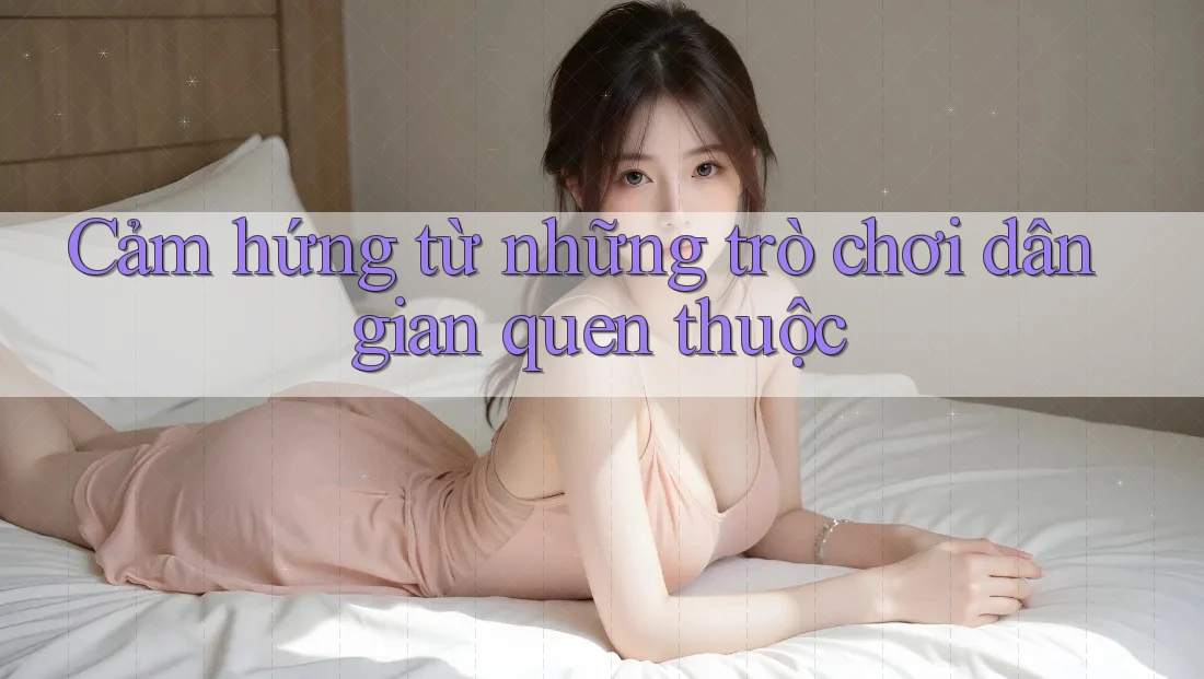 Cảm hứng từ những trò chơi dân gian quen thuộc