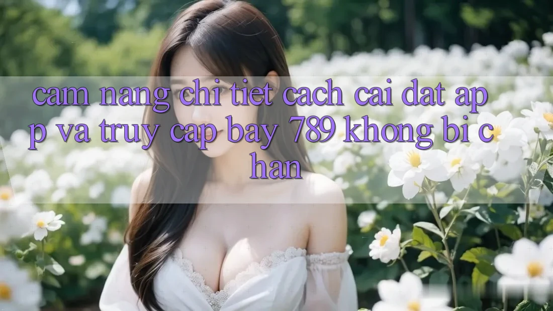 Cẩm nang chi tiết cách cài đặt app và truy cập bay 789 không bị chặn