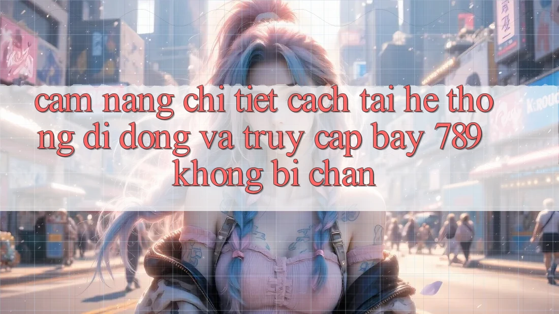 Cẩm nang chi tiết cách tải hệ thống di động và truy cập bay 789 không bị chặn Cẩm nang chi tiết cách tải hệ thống di động và truy cập bay 789 không bị chặn