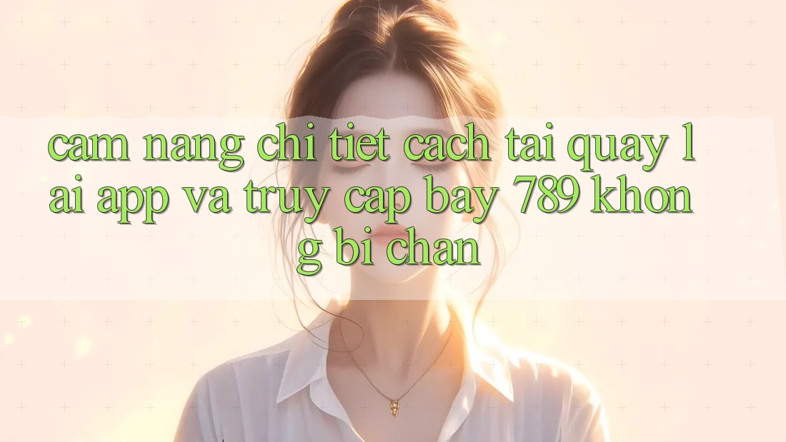 Cẩm nang chi tiết cách tải quay lại app và truy cập bay 789 không bị chặn