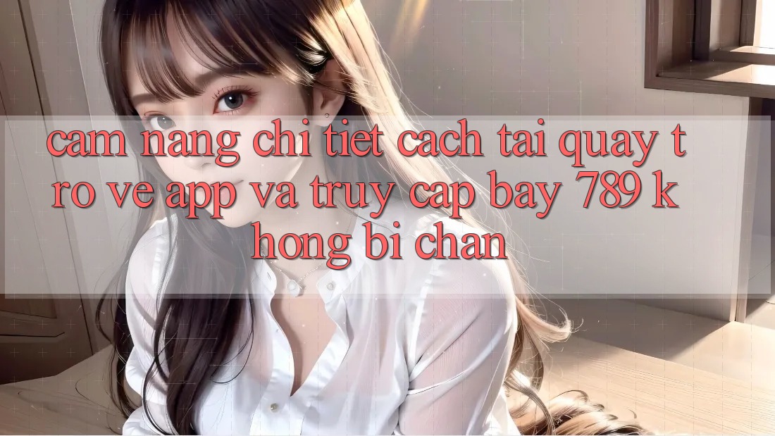 Cẩm nang chi tiết cách tải quay trở về app và truy cập bay 789 không bị chặn Cẩm nang chi tiết cách tải quay trở về app và truy cập bay 789 không bị chặn