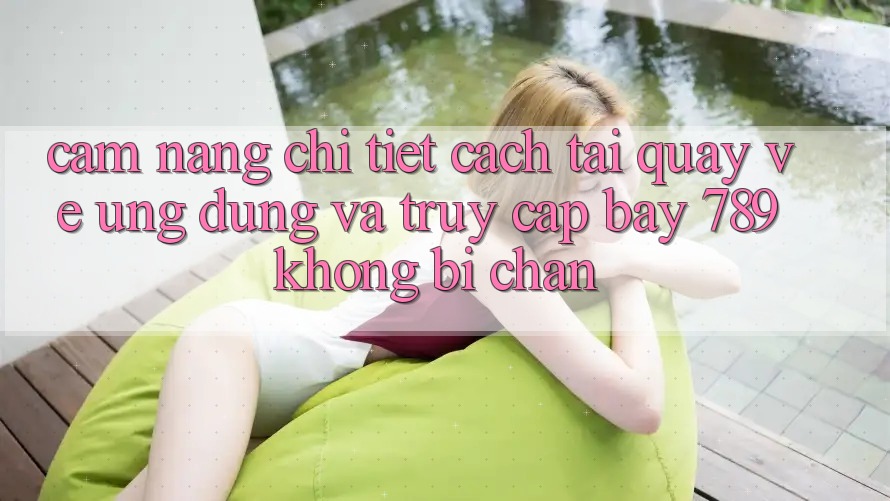 Cẩm nang chi tiết cách tải quay về ứng dụng và truy cập bay 789 không bị chặn