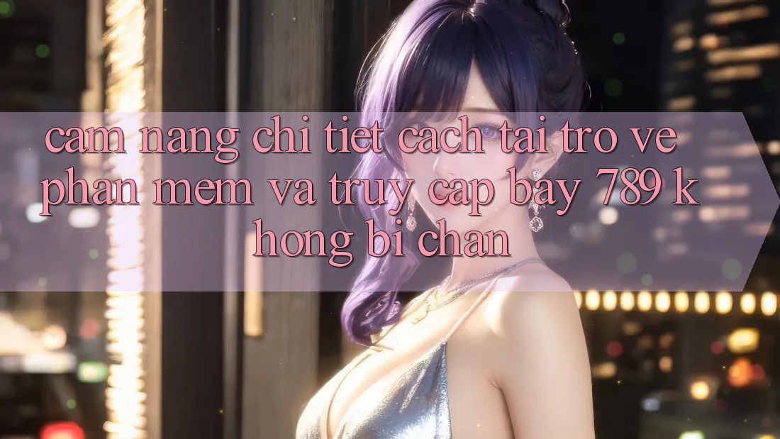 Cẩm nang chi tiết cách tải trở về phần mềm và truy cập bay 789 không bị chặn