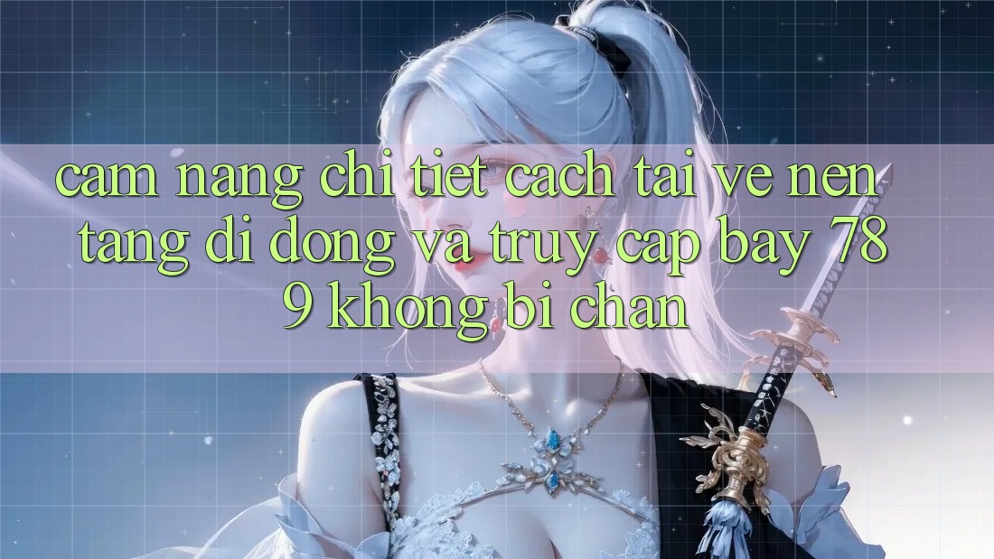 Cẩm nang chi tiết cách tải về nền tảng di động và truy cập bay 789 không bị chặn