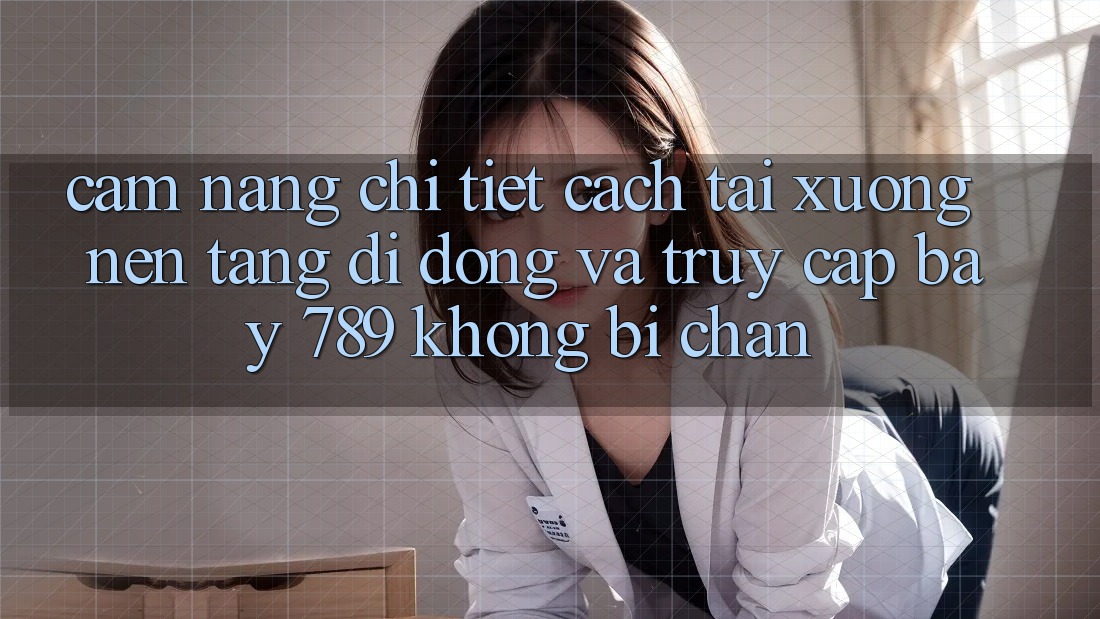 Cẩm nang chi tiết cách tải xuống nền tảng di động và truy cập bay 789 không bị chặn