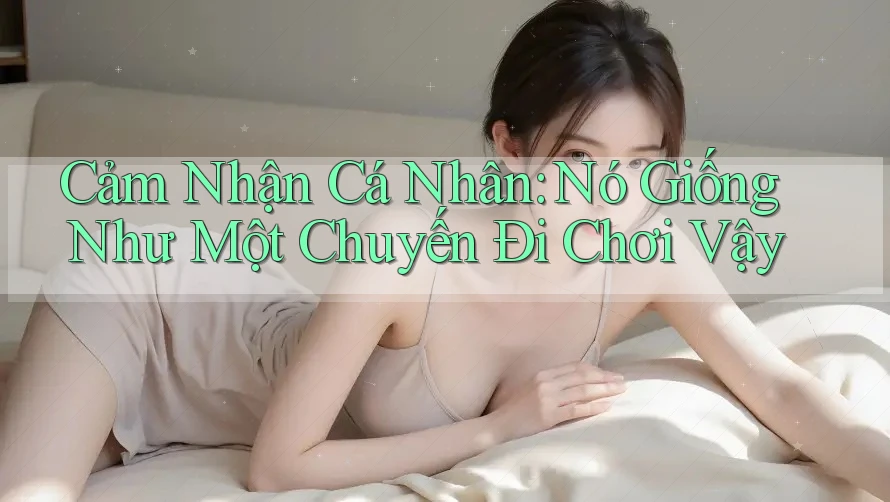 Cảm Nhận Cá Nhân: Nó Giống Như Một Chuyến Đi Chơi Vậy