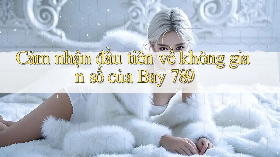 Cảm nhận đầu tiên về không gian số của Bay 789