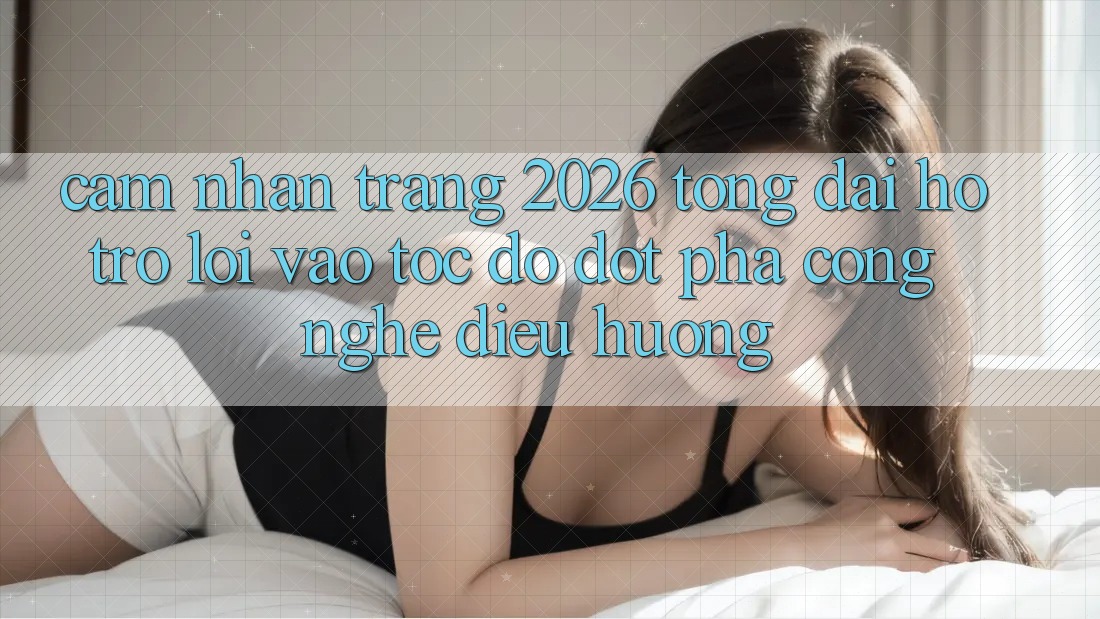 Cảm nhận Trang 2026 Tổng đài hỗ trợ Lối Vào Tốc độ: Đột phá công nghệ điều hướng
