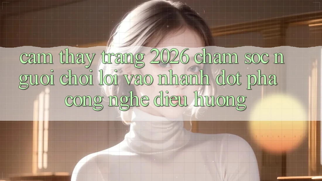 Cảm thấy Trang 2026 Chăm sóc người chơi Lối Vào Nhanh: Đột phá công nghệ điều hướng