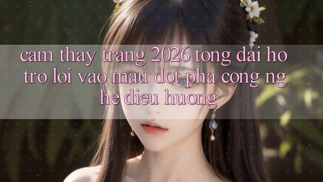 Cảm thấy Trang 2026 Tổng đài hỗ trợ Lối Vào Mau: Đột phá công nghệ điều hướng Cảm thấy Trang 2026 Tổng đài hỗ trợ Lối Vào Mau: Đột phá công nghệ điều hướng