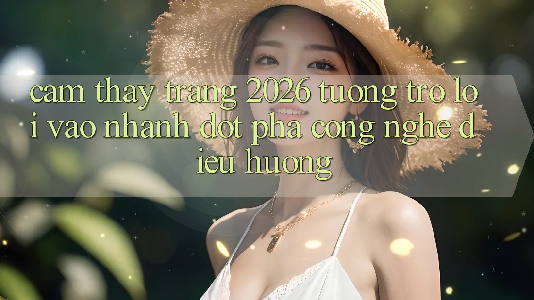 Cảm thấy Trang 2026 Tương trợ Lối Vào Nhanh: Đột phá công nghệ điều hướng