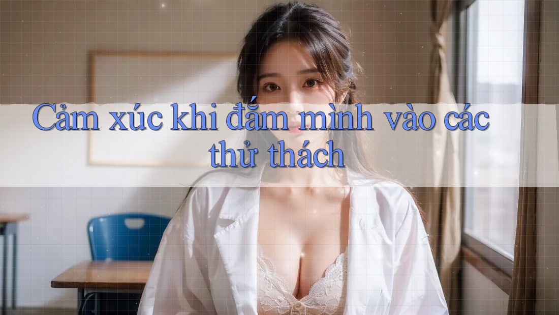 Cảm xúc khi đắm mình vào các thử thách