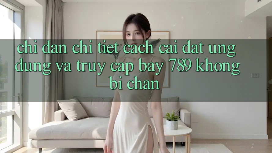 Chỉ dẫn chi tiết cách cài đặt ứng dụng và truy cập bay 789 không bị chặn