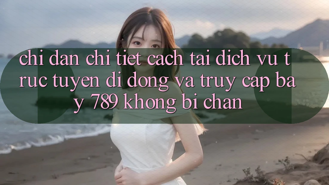 Chỉ dẫn chi tiết cách tải dịch vụ trực tuyến di động và truy cập bay 789 không bị chặn