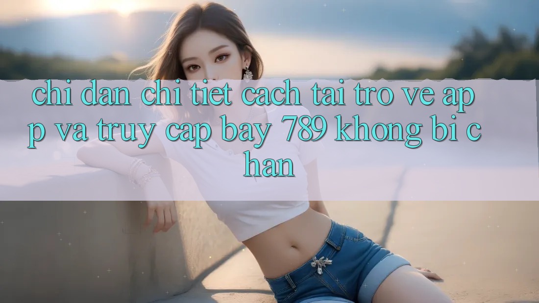 Chỉ dẫn chi tiết cách tải trở về app và truy cập bay 789 không bị chặn