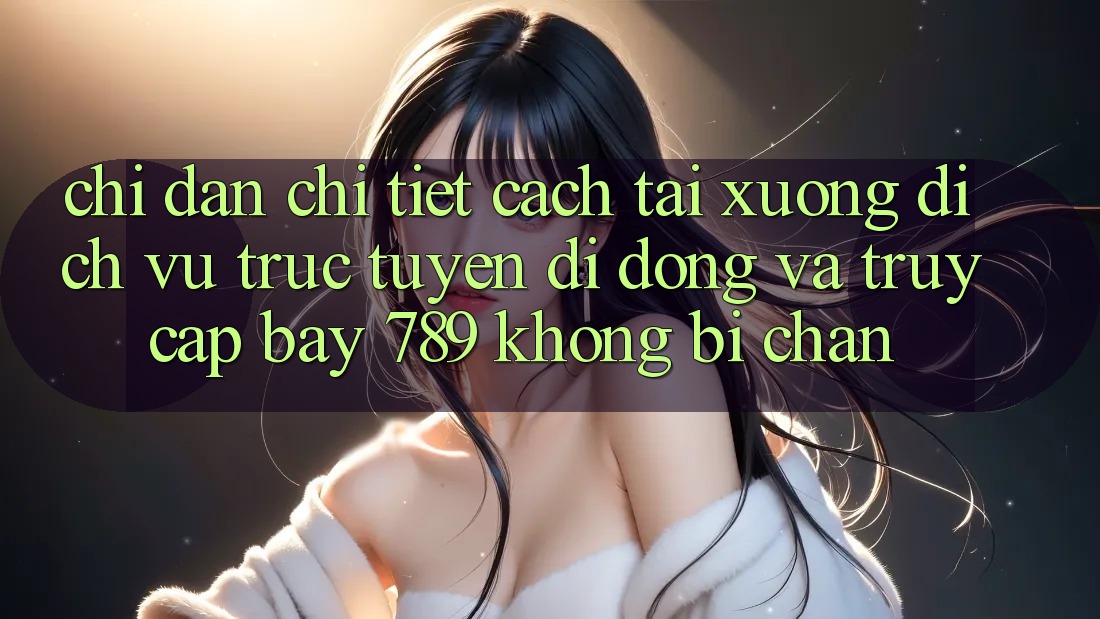 Chỉ dẫn chi tiết cách tải xuống dịch vụ trực tuyến di động và truy cập bay 789 không bị chặn