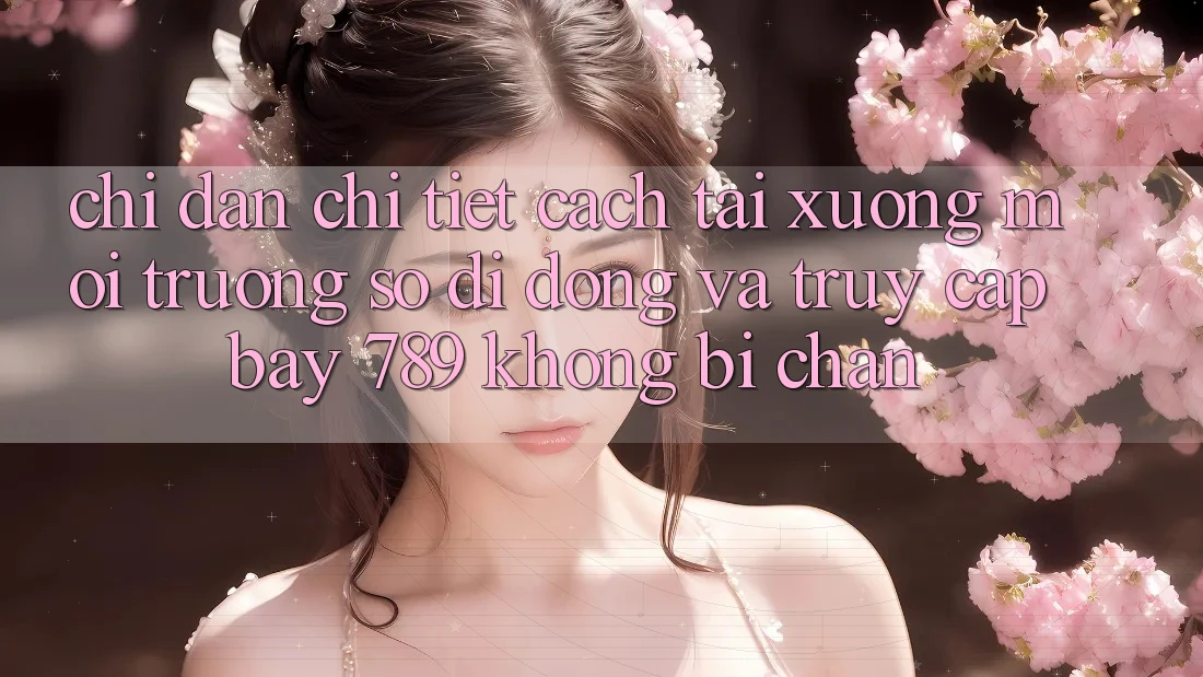 Chỉ dẫn chi tiết cách tải xuống môi trường số di động và truy cập bay 789 không bị chặn
