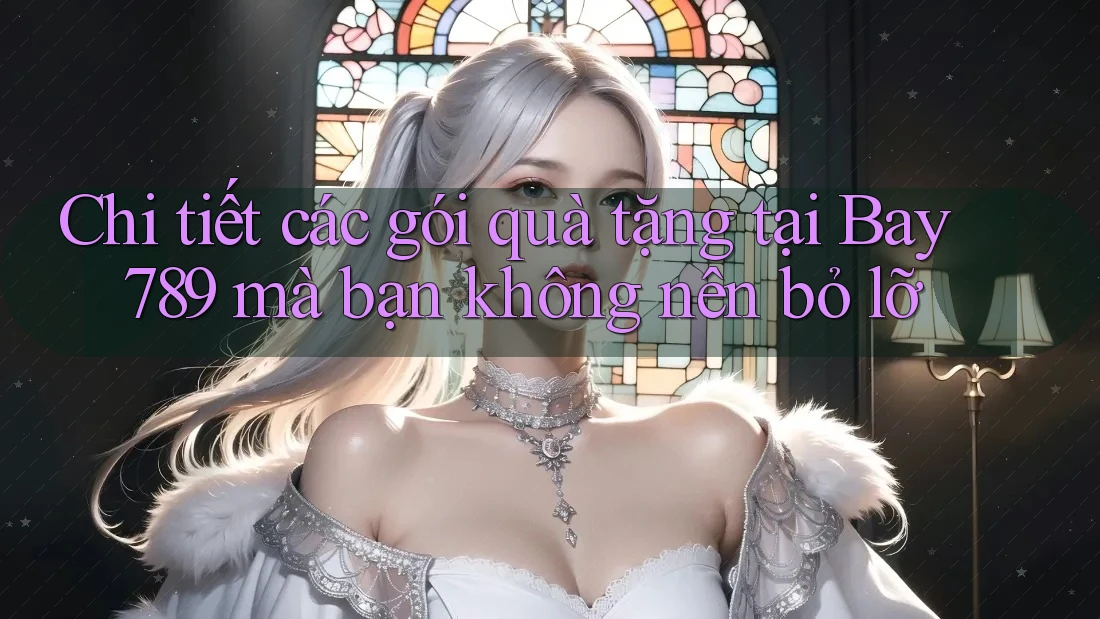 Chi tiết các gói quà tặng tại Bay 789 mà bạn không nên bỏ lỡ