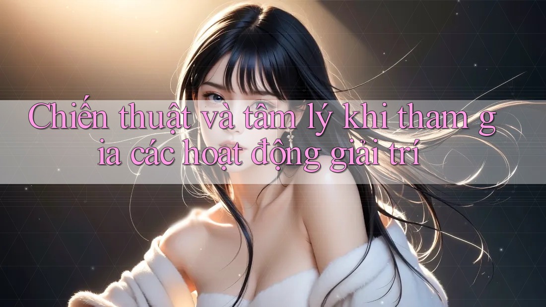 Chiến thuật và tâm lý khi tham gia các hoạt động giải trí Chiến thuật và tâm lý khi tham gia các hoạt động giải trí