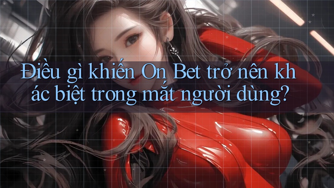Điều gì khiến On Bet trở nên khác biệt trong mắt người dùng? Điều gì khiến On Bet trở nên khác biệt trong mắt người dùng?