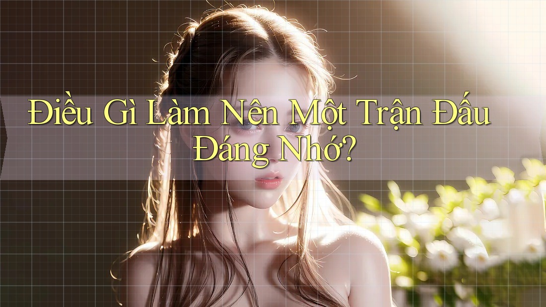 Điều Gì Làm Nên Một Trận Đấu Đáng Nhớ? Điều Gì Làm Nên Một Trận Đấu Đáng Nhớ?