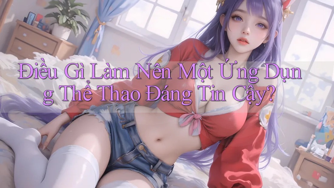 Điều gì làm nên một ứng dụng thể thao đáng tin cậy?