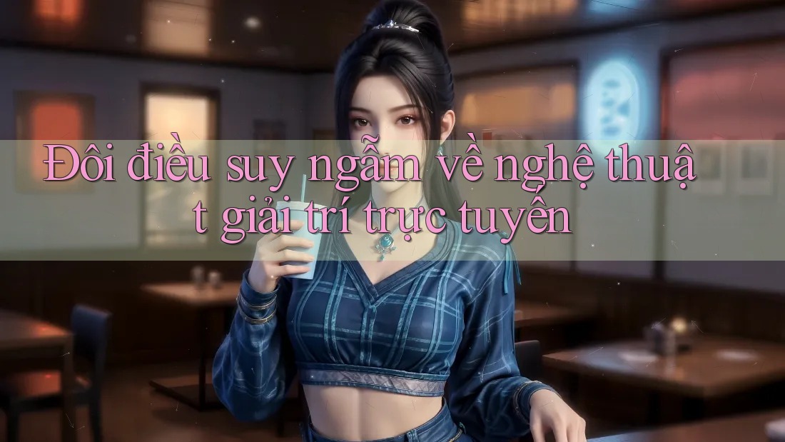 Đôi điều suy ngẫm về nghệ thuật giải trí trực tuyến