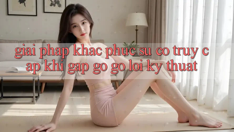 Giải pháp khắc phục sự cố truy cập khi gặp gỡ gỡ lỗi kỹ thuật
