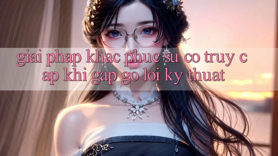 Giải pháp khắc phục sự cố truy cập khi gặp gỡ lỗi kỹ thuật