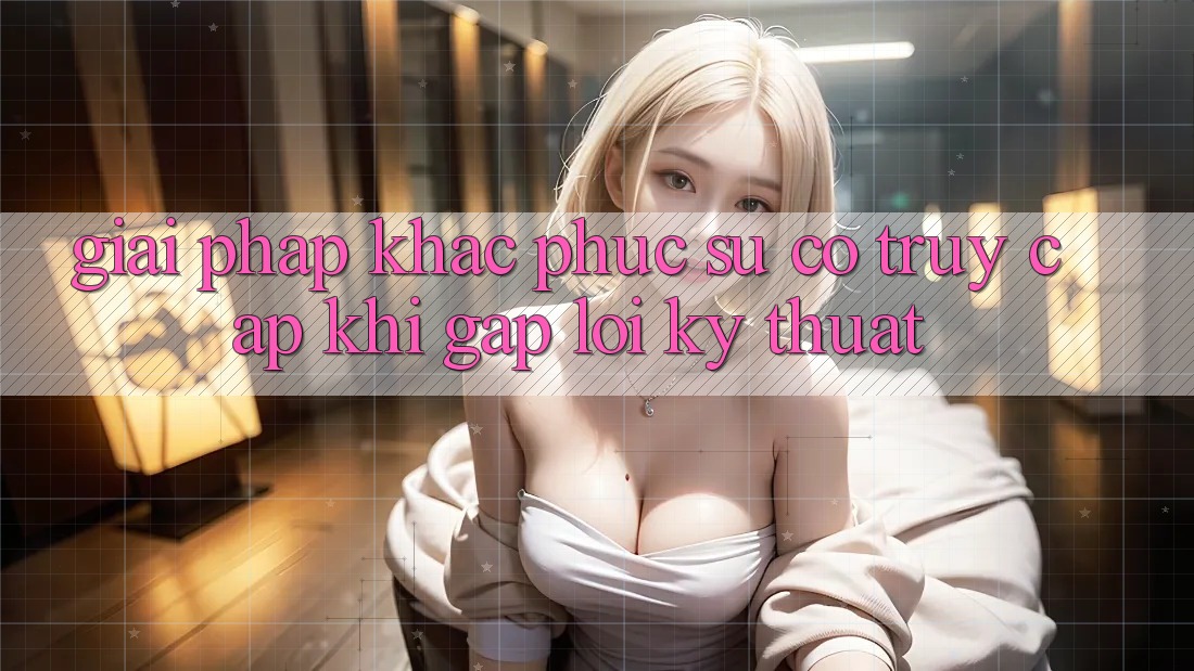 Giải pháp khắc phục sự cố truy cập khi gặp lỗi kỹ thuật