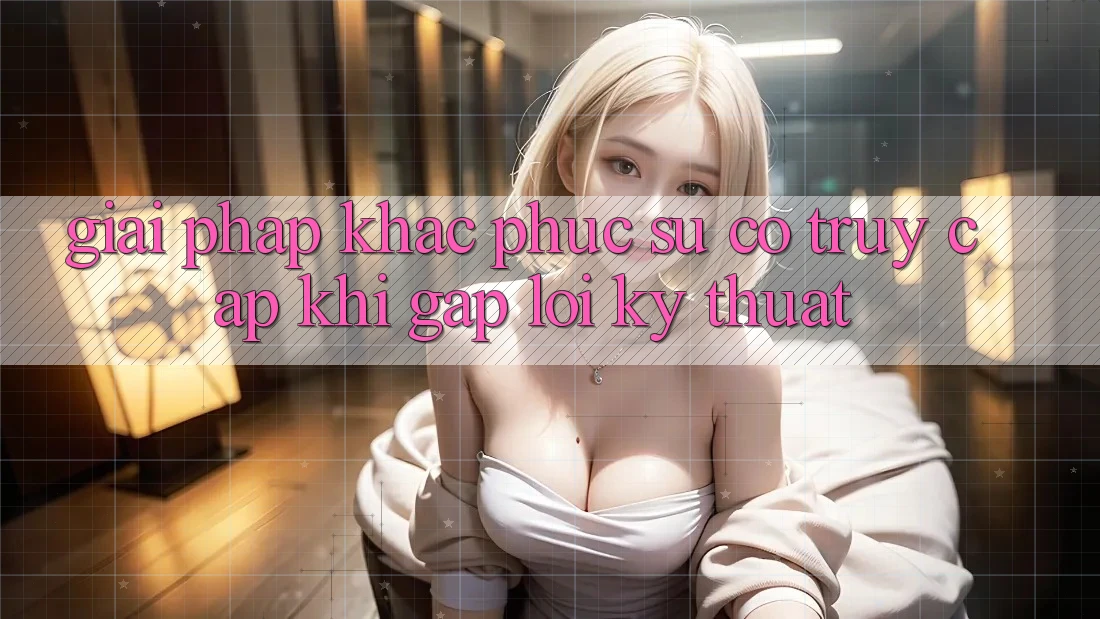 Giải pháp khắc phục sự cố truy cập khi gặp lỗi kỹ thuật Giải pháp khắc phục sự cố truy cập khi gặp lỗi kỹ thuật
