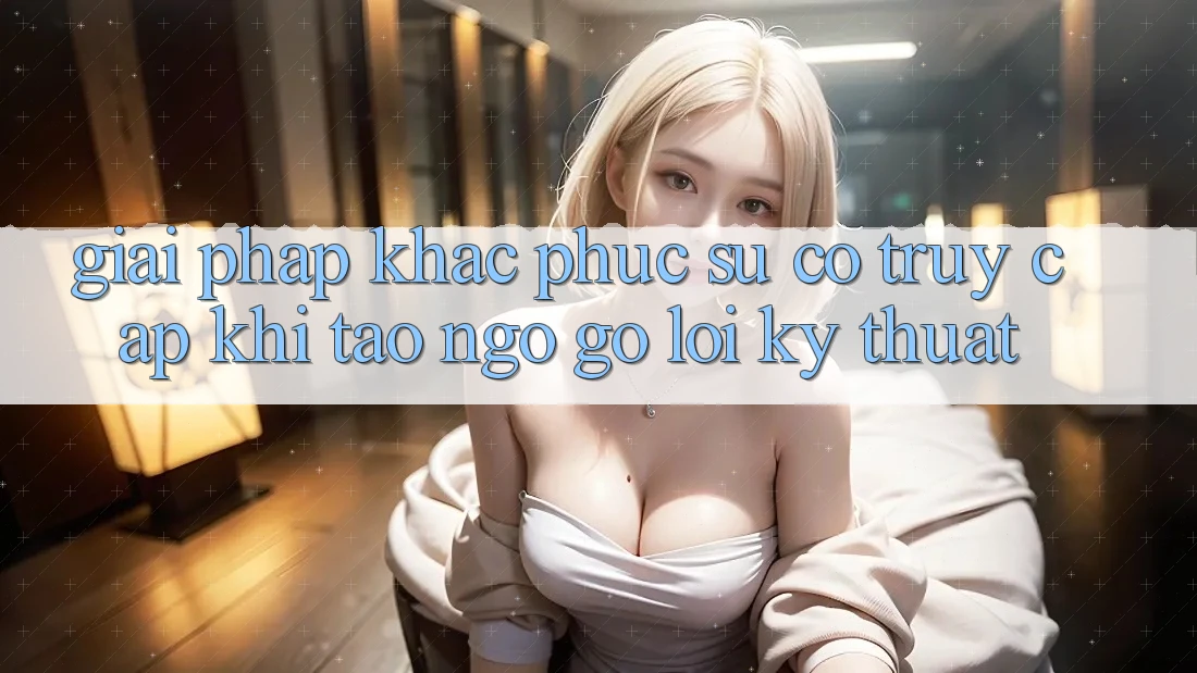 Giải pháp khắc phục sự cố truy cập khi tao ngộ gỡ lỗi kỹ thuật Giải pháp khắc phục sự cố truy cập khi tao ngộ gỡ lỗi kỹ thuật