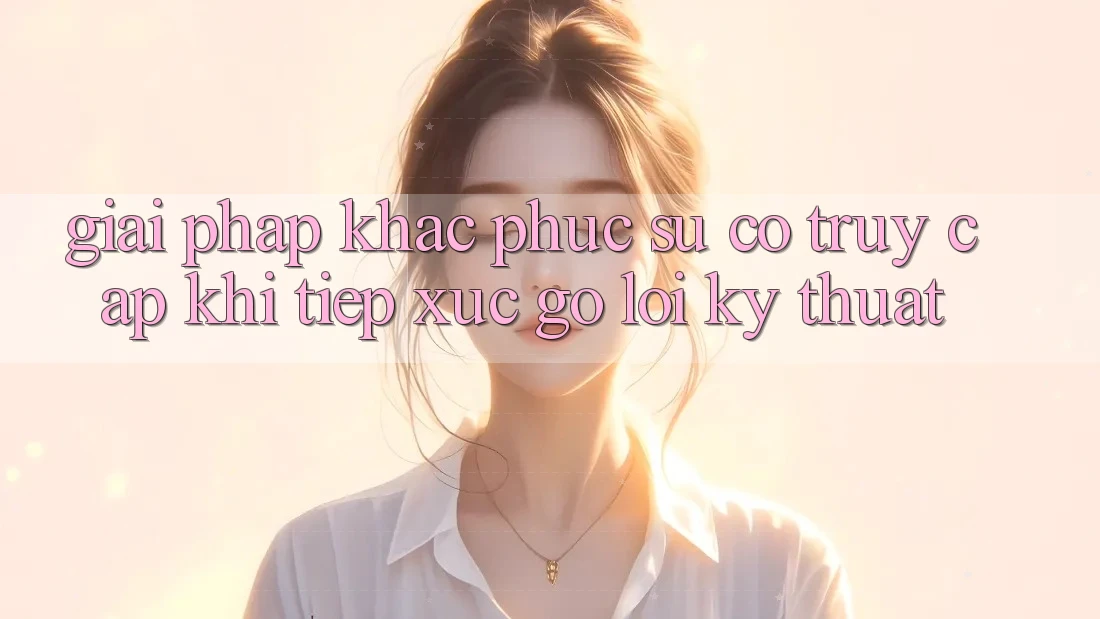 Giải pháp khắc phục sự cố truy cập khi tiếp xúc gỡ lỗi kỹ thuật