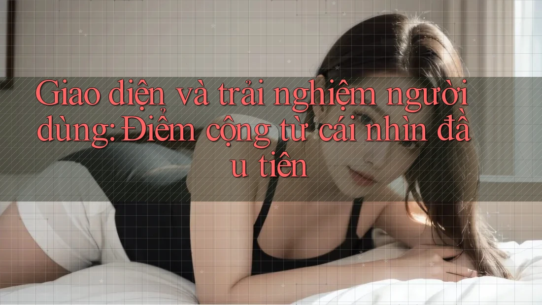 Giao diện và trải nghiệm người dùng - Điểm cộng từ cái nhìn đầu tiên