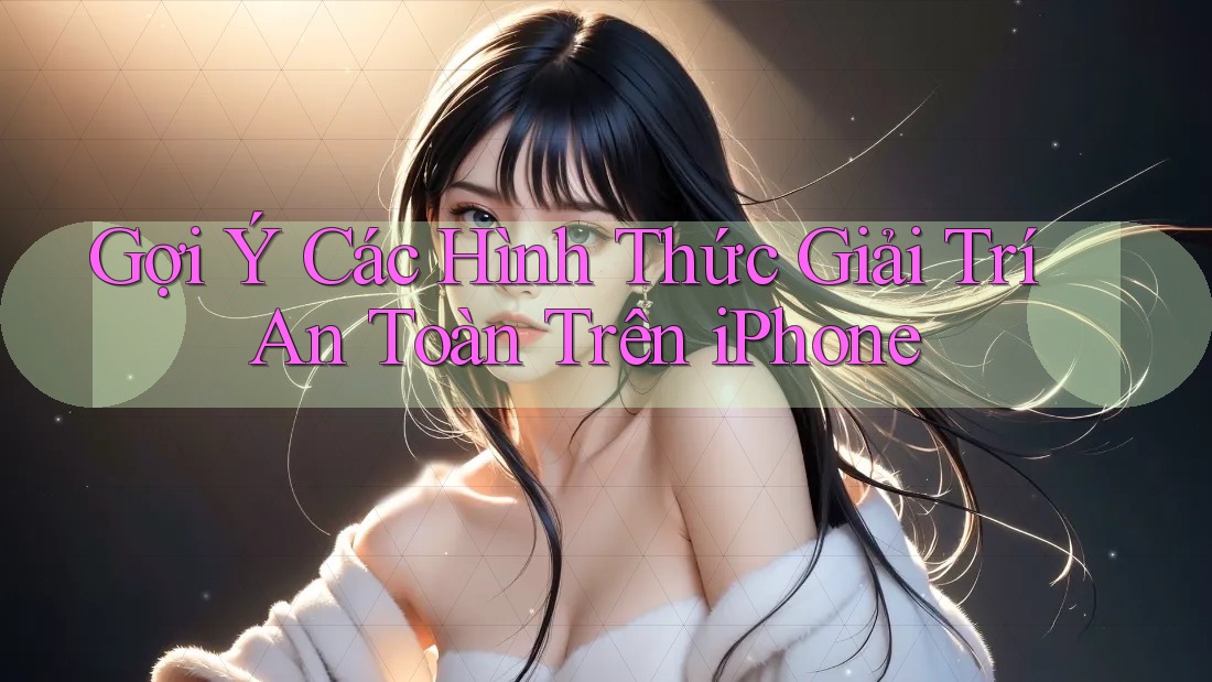 Gợi Ý Các Hình Thức Giải Trí An Toàn Trên iPhone