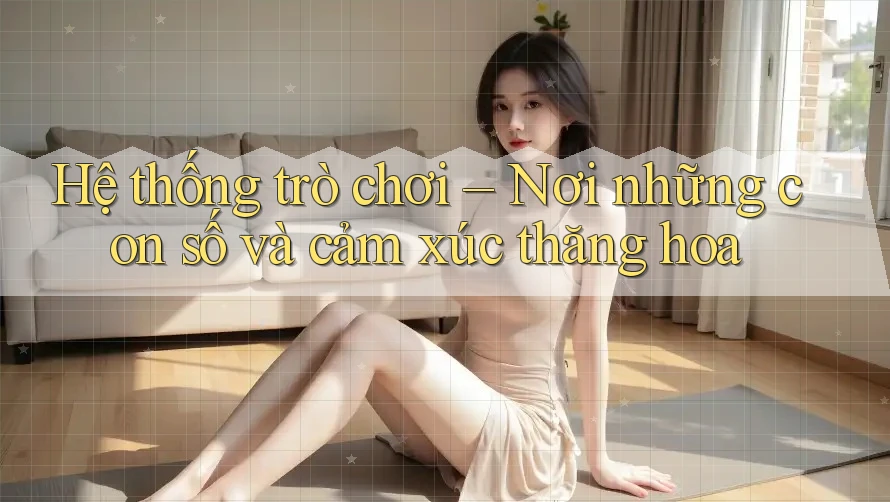 Hệ thống trò chơi – Nơi những con số và cảm xúc thăng hoa Hệ thống trò chơi – Nơi những con số và cảm xúc thăng hoa
