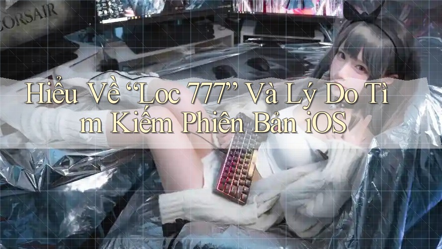 Hiểu Về “Loc 777” Và Lý Do Tìm Kiếm Phiên Bản iOS Hiểu Về “Loc 777” Và Lý Do Tìm Kiếm Phiên Bản iOS