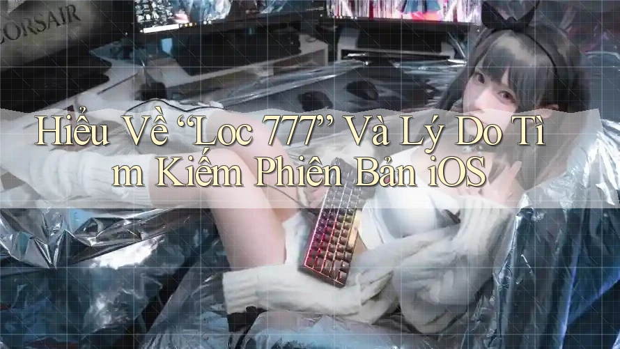 Hiểu Về “Loc 777” Và Lý Do Tìm Kiếm Phiên Bản iOS