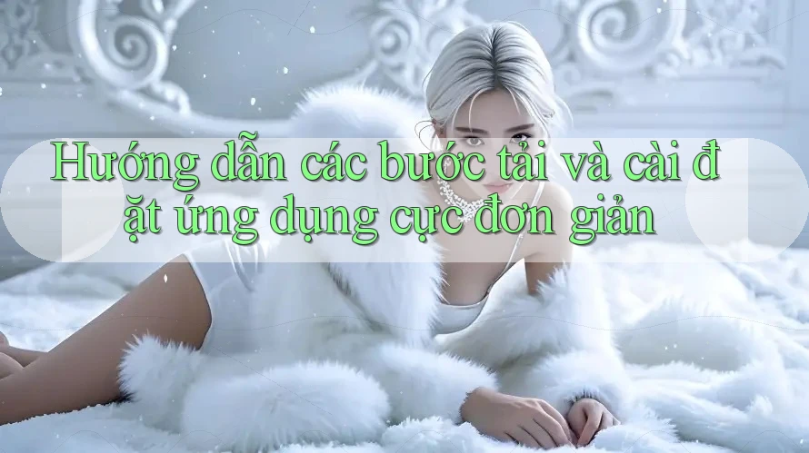 Hướng dẫn các bước tải và cài đặt ứng dụng cực đơn giản