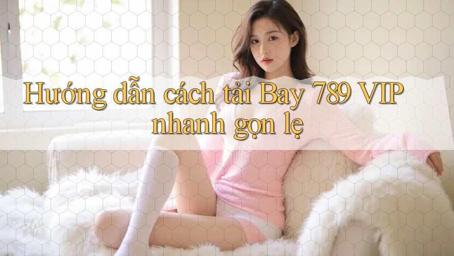 Hướng dẫn cách tải Bay 789 VIP nhanh gọn lẹ